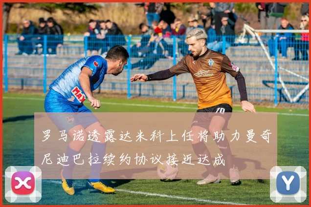 罗马诺透露达米科上任将助力曼奇尼迪巴拉续约协议接近达成