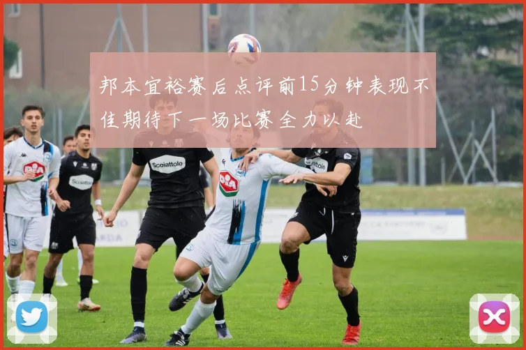 邦本宜裕赛后点评前15分钟表现不佳期待下一场比赛全力以赴