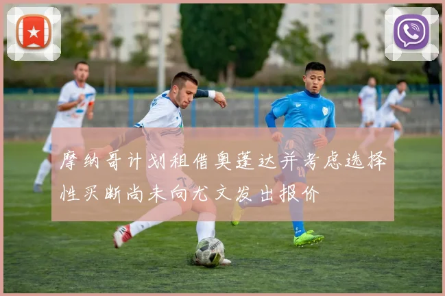 摩纳哥计划租借奥蓬达并考虑选择性买断尚未向尤文发出报价