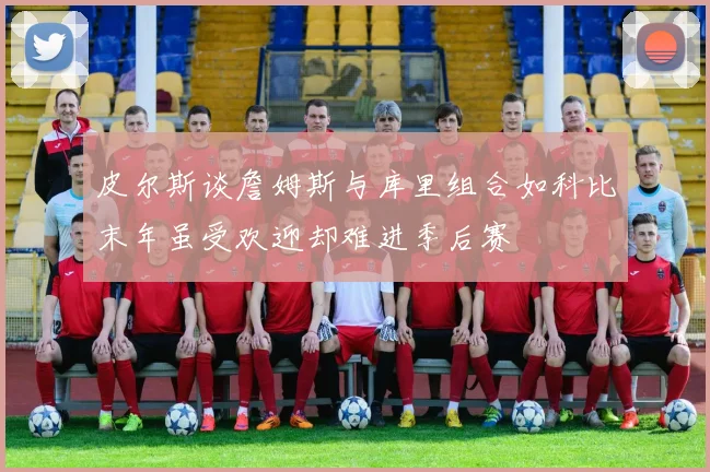 皮尔斯谈詹姆斯与库里组合如科比末年虽受欢迎却难进季后赛