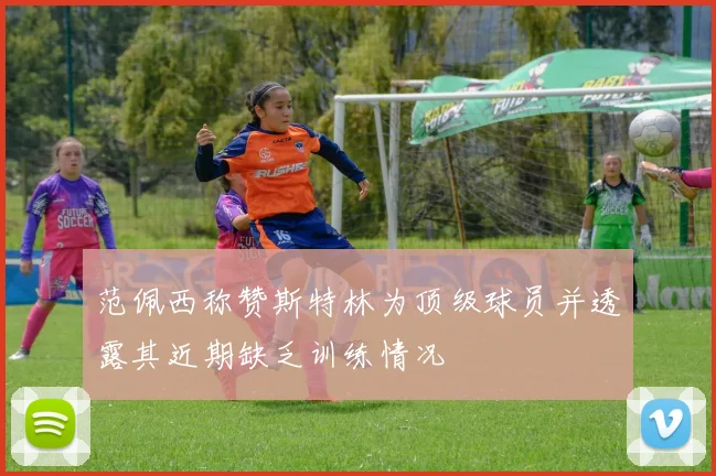 范佩西称赞斯特林为顶级球员并透露其近期缺乏训练情况