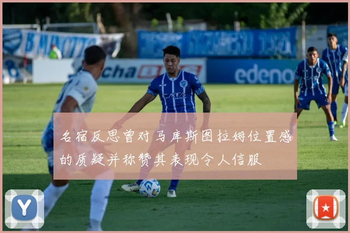 名宿反思曾对马库斯图拉姆位置感的质疑并称赞其表现令人信服