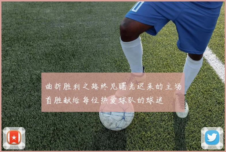 曲折胜利之路终见曙光迟来的主场首胜献给每位热爱球队的球迷