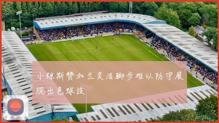 小琼斯赞加兰灵活脚步难以防守展现出色球技