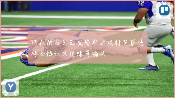 阿森纳与贝西克塔斯达成特罗萨德转会协议只待球员确认