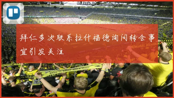 拜仁多次联系拉什福德询问转会事宜引发关注