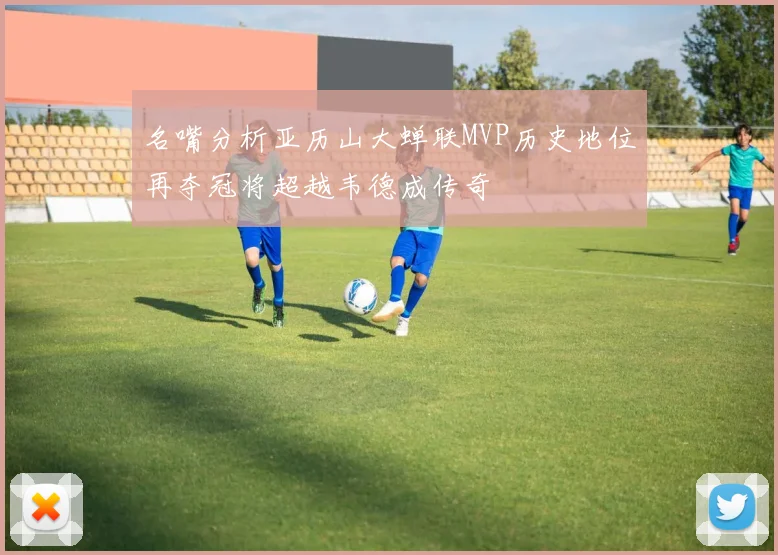 名嘴分析亚历山大蝉联MVP历史地位再夺冠将超越韦德成传奇