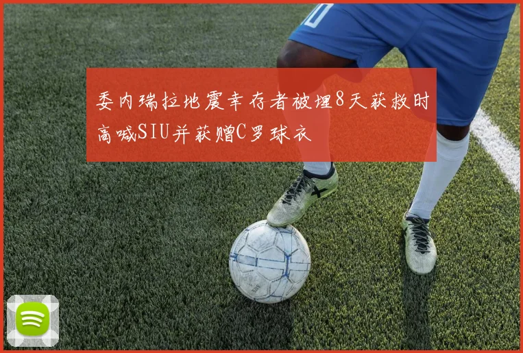 委内瑞拉地震幸存者被埋8天获救时高喊SIU并获赠C罗球衣