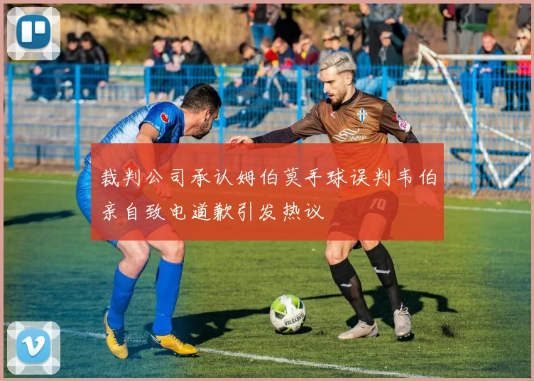裁判公司承认姆伯莫手球误判韦伯亲自致电道歉引发热议