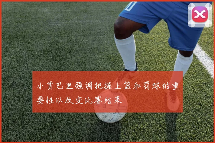 小贾巴里强调把握上篮和罚球的重要性以改变比赛结果