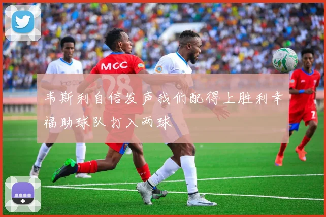 韦斯利自信发声我们配得上胜利幸福助球队打入两球