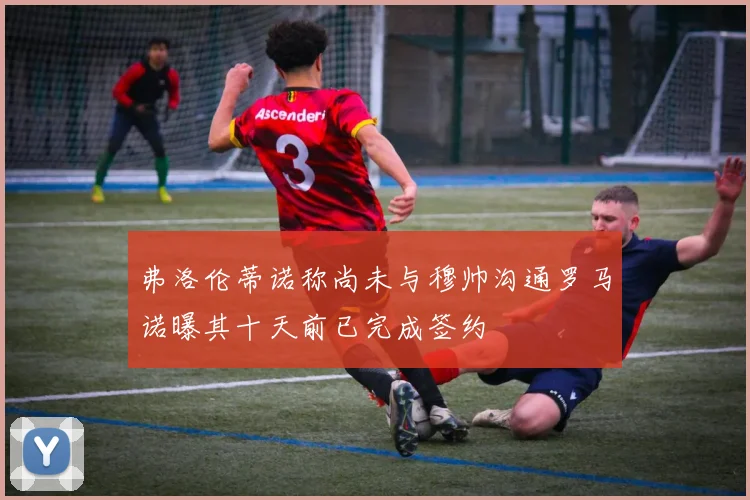 弗洛伦蒂诺称尚未与穆帅沟通罗马诺曝其十天前已完成签约