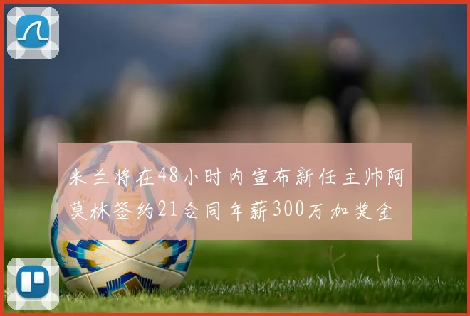 米兰将在48小时内宣布新任主帅阿莫林签约21合同年薪300万加奖金