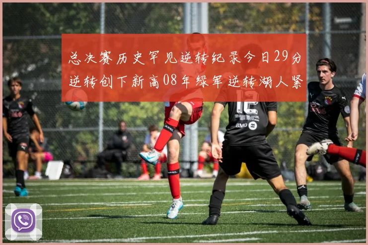 总决赛历史罕见逆转纪录今日29分逆转创下新高08年绿军逆转湖人紧随其后