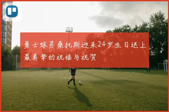 勇士球员桑托斯迎来24岁生日送上最真挚的祝福与祝贺