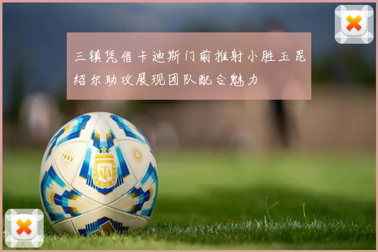 三镇凭借卡迪斯门前推射小胜玉昆绍尔助攻展现团队配合魅力