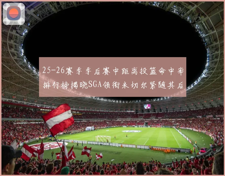 25-26赛季季后赛中距离投篮命中率排行榜揭晓SGA领衔米切尔紧随其后哈登位列第五