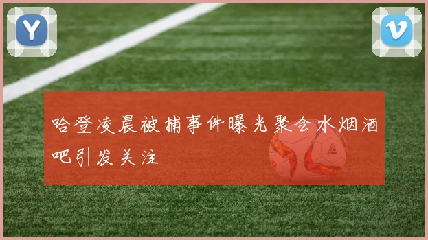 哈登凌晨被捕事件曝光聚会水烟酒吧引发关注