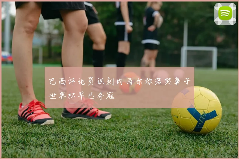巴西评论员讽刺内马尔称若哭鼻子世界杯早已夺冠