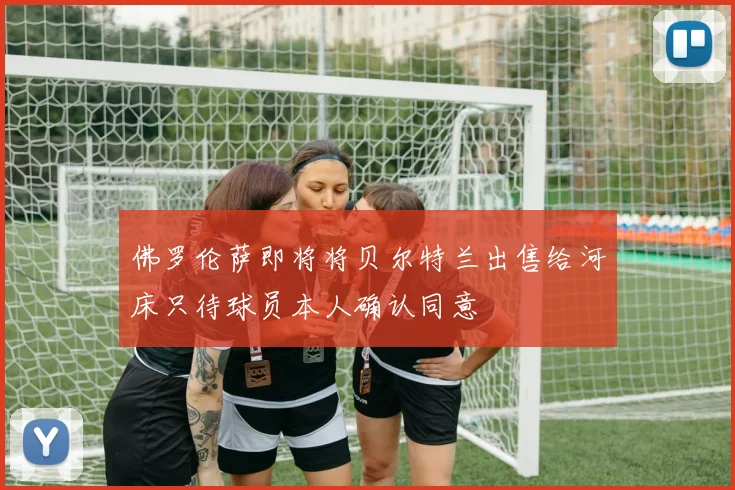 佛罗伦萨即将将贝尔特兰出售给河床只待球员本人确认同意