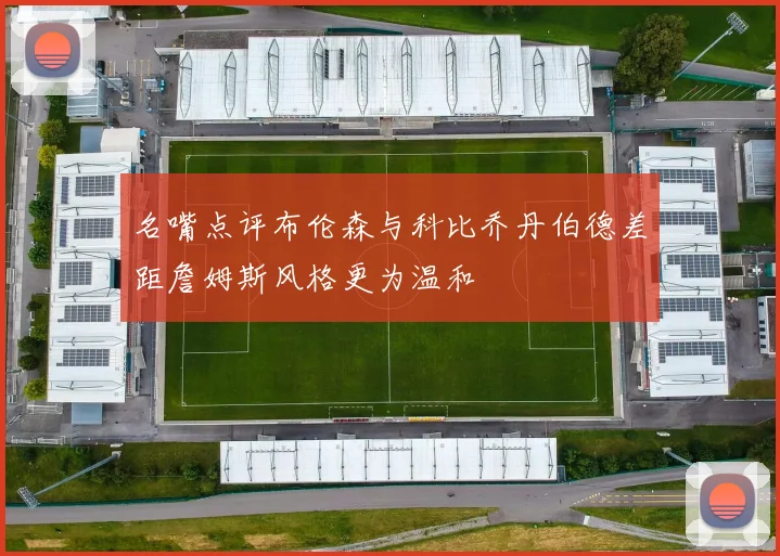 名嘴点评布伦森与科比乔丹伯德差距詹姆斯风格更为温和