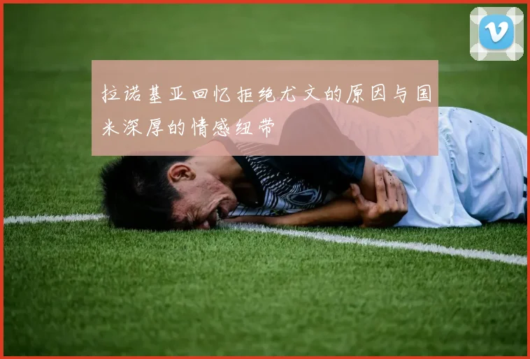 拉诺基亚回忆拒绝尤文的原因与国米深厚的情感纽带