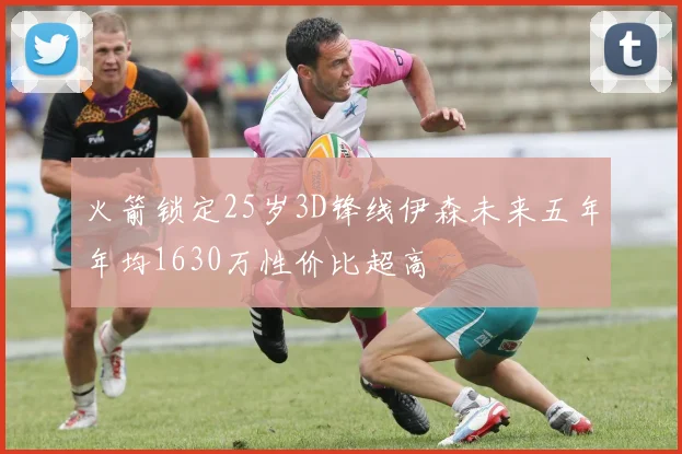 火箭锁定25岁3D锋线伊森未来五年年均1630万性价比超高