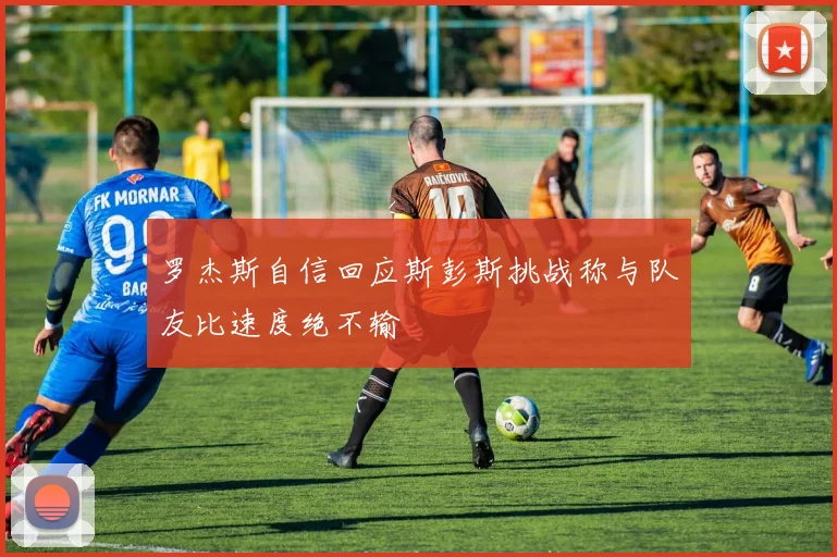 罗杰斯自信回应斯彭斯挑战称与队友比速度绝不输