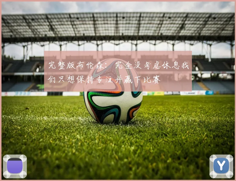 完整版布伦森：完全没考虑休息我们只想保持专注并赢下比赛