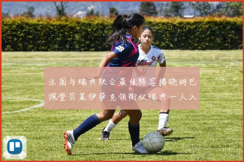法国与瑞典联合最佳阵容揭晓姆巴佩登贝莱伊萨克领衔仅瑞典一人入选