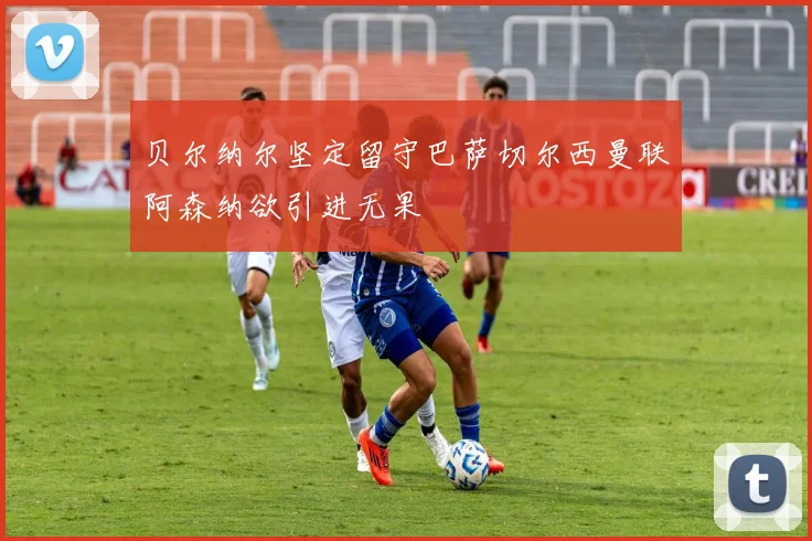 贝尔纳尔坚定留守巴萨切尔西曼联阿森纳欲引进无果
