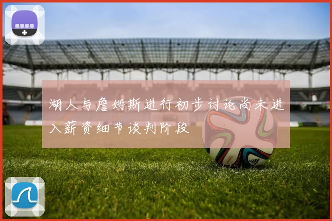 湖人与詹姆斯进行初步讨论尚未进入薪资细节谈判阶段