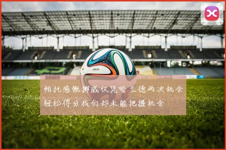 帕托感慨挪威仅凭哈兰德两次机会轻松得分我们却未能把握机会