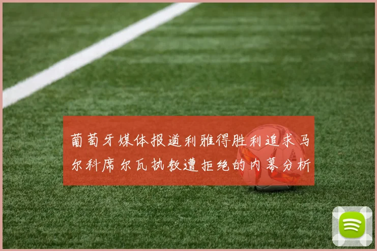 葡萄牙媒体报道利雅得胜利追求马尔科席尔瓦执教遭拒绝的内幕分析