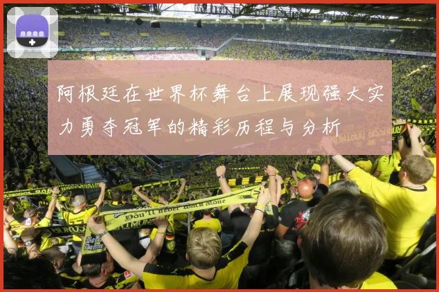 阿根廷在世界杯舞台上展现强大实力勇夺冠军的精彩历程与分析