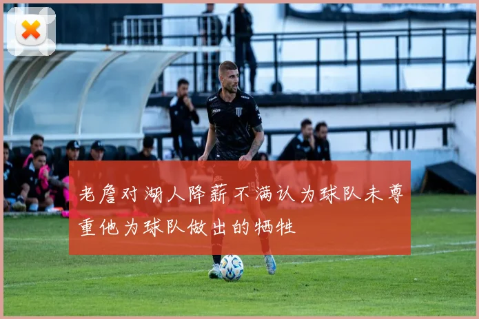 老詹对湖人降薪不满认为球队未尊重他为球队做出的牺牲