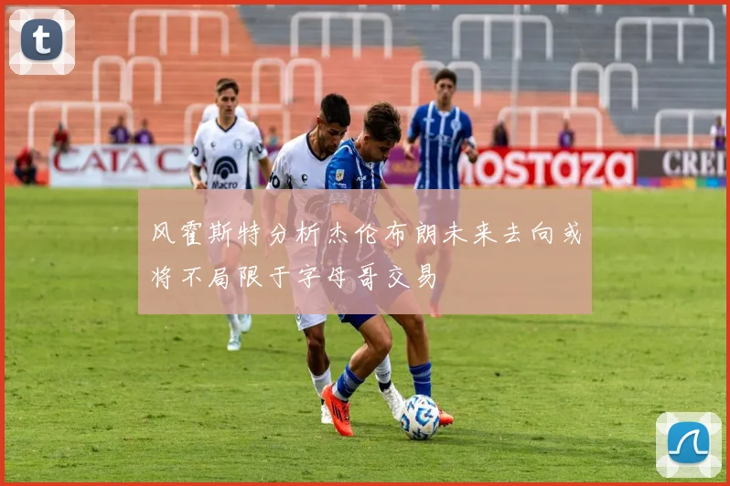风霍斯特分析杰伦布朗未来去向或将不局限于字母哥交易