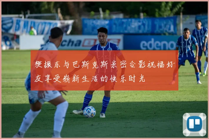樊振东与巴斯克斯亲密合影祝福好友享受崭新生活的快乐时光