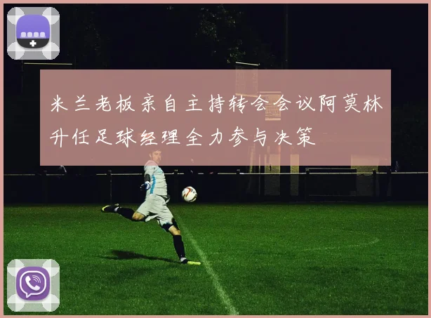 米兰老板亲自主持转会会议阿莫林升任足球经理全力参与决策