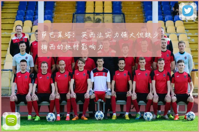 萨巴莱塔:英西法实力强大但缺少梅西的独特影响力