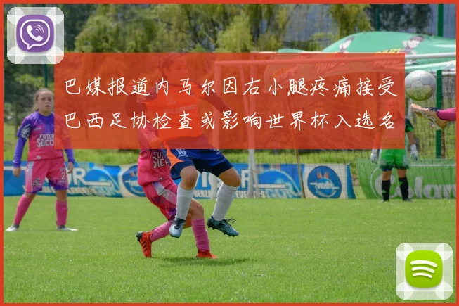 巴媒报道内马尔因右小腿疼痛接受巴西足协检查或影响世界杯入选名单