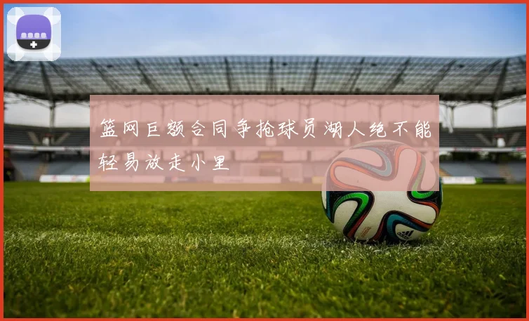 篮网巨额合同争抢球员湖人绝不能轻易放走小里