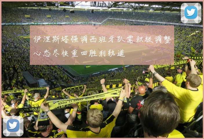 伊涅斯塔强调西班牙队需积极调整心态尽快重回胜利轨道