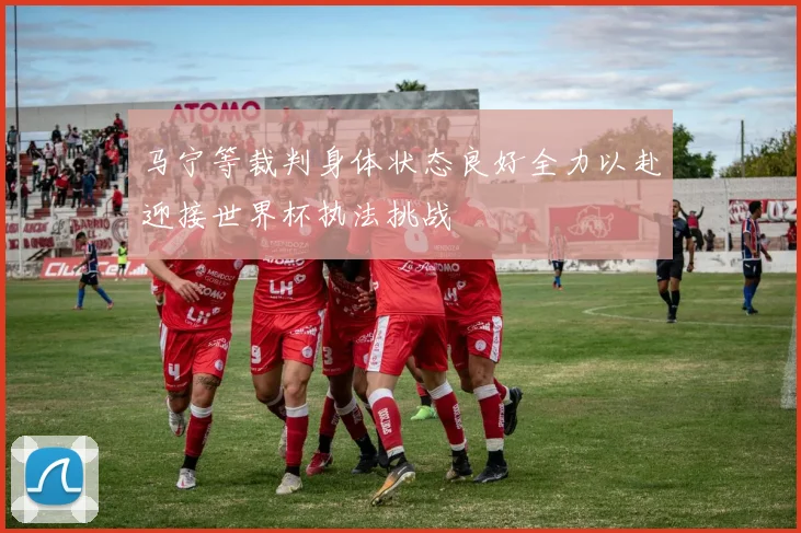 马宁等裁判身体状态良好全力以赴迎接世界杯执法挑战