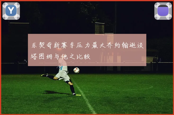 东契奇新赛季压力最大乔约翰逊谈塔图姆与他之比较