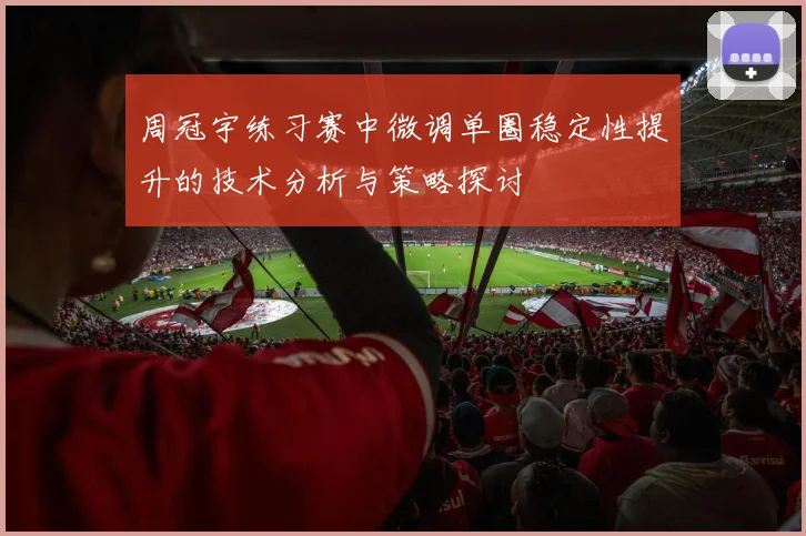 周冠宇练习赛中微调单圈稳定性提升的技术分析与策略探讨